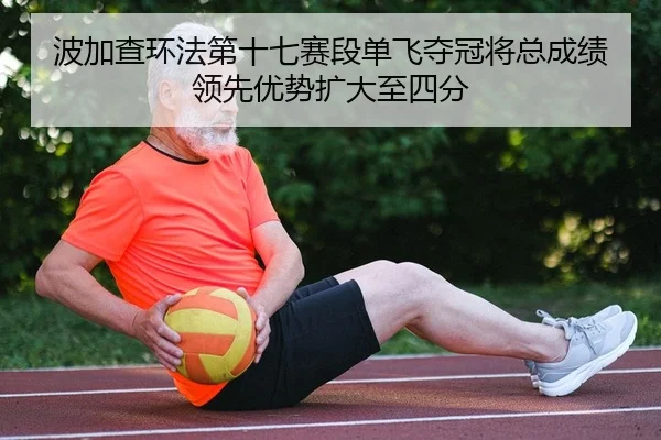 波加查环法第十七赛段单飞夺冠将总成绩领先优势扩大至四分