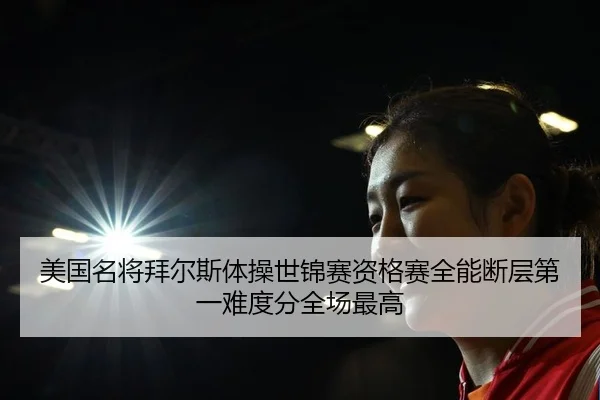 美国名将拜尔斯体操世锦赛资格赛全能断层第一难度分全场最高