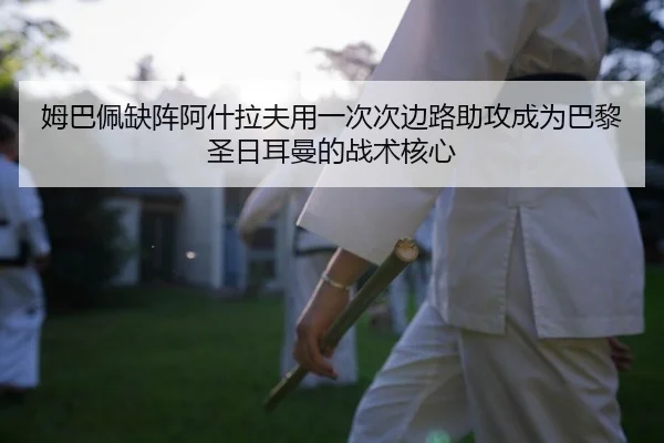 姆巴佩缺阵阿什拉夫用一次次边路助攻成为巴黎圣日耳曼的战术核心